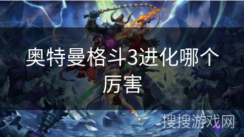 奥特曼格斗3进化哪个厉害 奥特曼格斗3进化哪个厉害