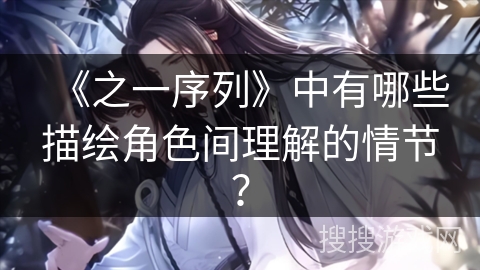 《之一序列》中有哪些描绘角色间理解的情节? 《之一序列》中有哪些描绘角色间理解的情节?