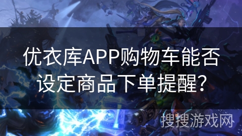 优衣库APP购物车能否设定商品下单提醒？