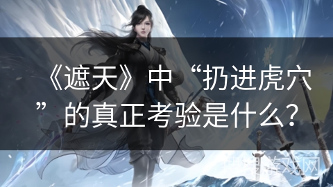 《遮天》中“扔进虎穴”的真正考验是什么？