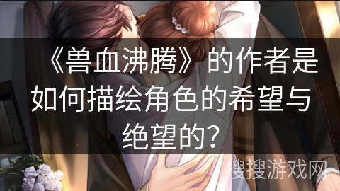 《兽血沸腾》的作者是如何描绘角色的希望与绝望的？