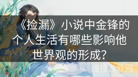 《捡漏》小说中金锋的个人生活有哪些影响他世界观的形成？