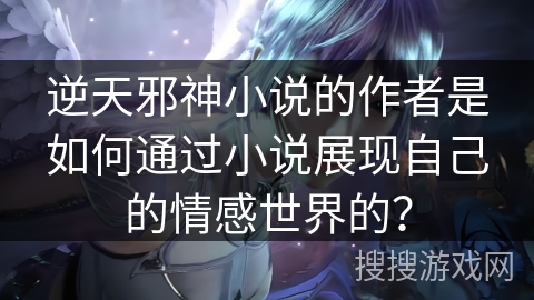 逆天邪神小说的作者是如何通过小说展现自己的情感世界的？
