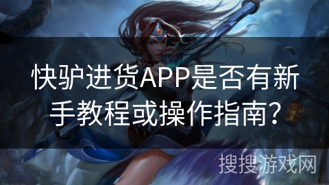 快驴进货APP是否有新手教程或操作指南？