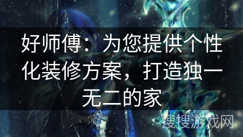 好师傅：为您提供个性化装修方案，打造独一无二的家