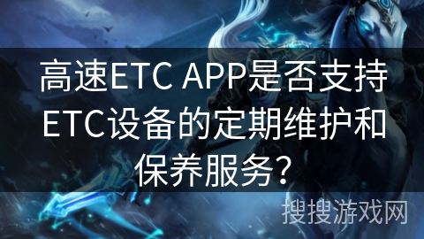 高速ETC APP是否支持ETC设备的定期维护和保养服务？
