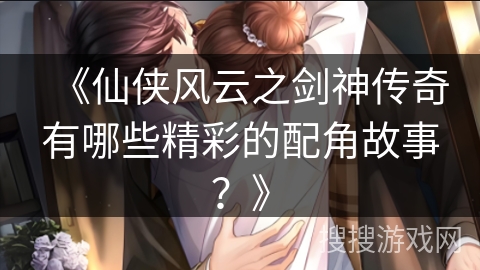 《仙侠风云之剑神传奇有哪些精彩的配角故事？》