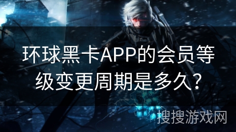 环球黑卡APP的会员等级变更周期是多久？