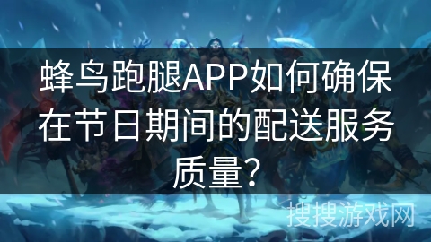 蜂鸟跑腿APP如何确保在节日期间的配送服务质量？