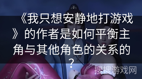 《我只想安静地打游戏》的作者是如何平衡主角与其他角色的关系的？