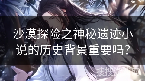沙漠探险之神秘遗迹小说的历史背景重要吗？