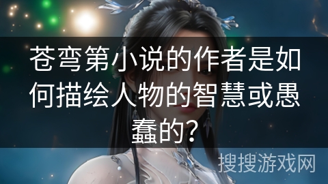 苍弯第小说的作者是如何描绘人物的智慧或愚蠢的？