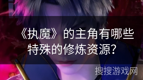 《执魔》的主角有哪些特殊的修炼资源？