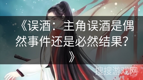 《误酒：主角误酒是偶然事件还是必然结果？》