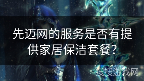 先迈网的服务是否有提供家居保洁套餐？