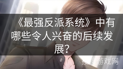 《最强反派系统》中有哪些令人兴奋的后续发展？