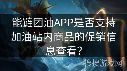 能链团油APP是否支持加油站内商品的促销信息查看? 能链团油APP是否支持加油站内商品的促销信息查看?