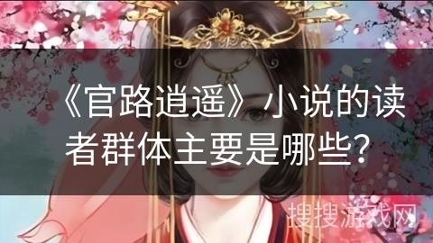 《官路逍遥》小说的读者群体主要是哪些? 《官路逍遥》小说的读者群体主要是哪些?