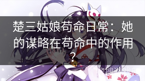 楚三姑娘苟命日常：她的谋略在苟命中的作用？