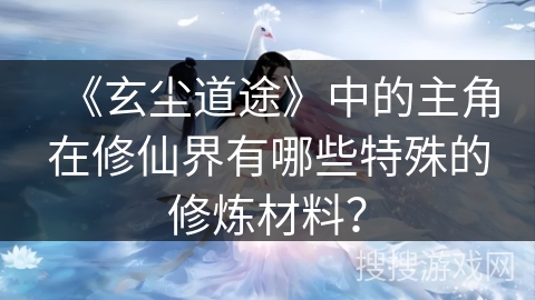 《玄尘道途》中的主角在修仙界有哪些特殊的修炼材料？