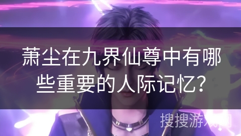 萧尘在九界仙尊中有哪些重要的人际记忆？