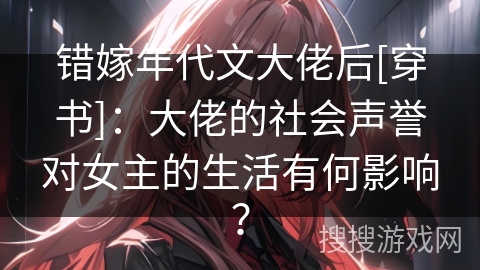 错嫁年代文大佬后[穿书]：大佬的社会声誉对女主的生活有何影响？