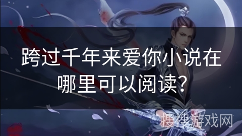 跨过千年来爱你小说在哪里可以阅读？