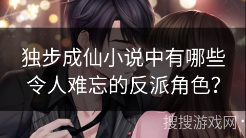 独步成仙小说中有哪些令人难忘的反派角色? 独步成仙小说中有哪些令人难忘的反派角色?