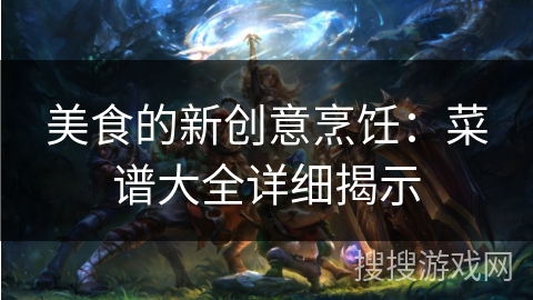 美食的新创意烹饪:菜谱大全详细揭示 美食的新创意烹饪:菜谱大全详细揭示