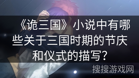 《诡三国》小说中有哪些关于三国时期的节庆和仪式的描写? 《诡三国》小说中有哪些关于三国时期的节庆和仪式的描写?