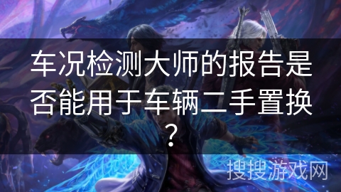 车况检测大师的报告是否能用于车辆二手置换？