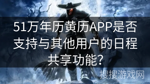 51万年历黄历APP是否支持与其他用户的日程共享功能？