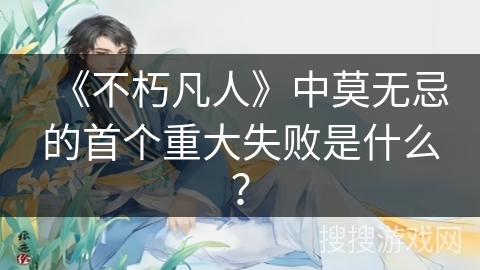 《不朽凡人》中莫无忌的首个重大失败是什么？
