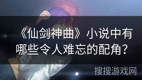 《仙剑神曲》小说中有哪些令人难忘的配角? 《仙剑神曲》小说中有哪些令人难忘的配角?