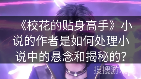 《校花的贴身高手》小说的作者是如何处理小说中的悬念和揭秘的? 《校花的贴身高手》小说的作者是如何处理小说中的悬念和揭秘的?