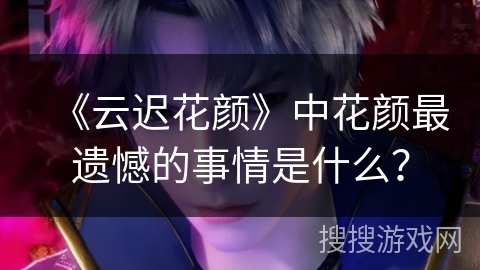 《云迟花颜》中花颜最遗憾的事情是什么？