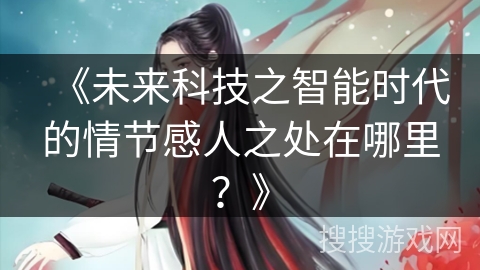 《未来科技之智能时代的情节感人之处在哪里?》 《未来科技之智能时代的情节感人之处在哪里?》