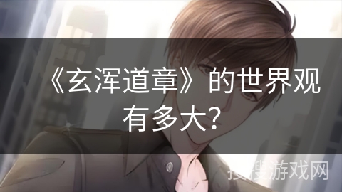 《玄浑道章》的世界观有多大？