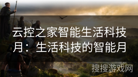 云控之家智能生活科技月：生活科技的智能月