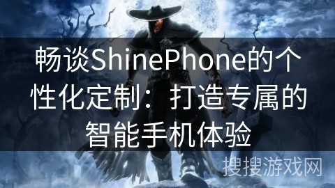 畅谈ShinePhone的个性化定制：打造专属的智能手机体验