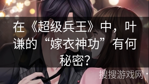 在《超级兵王》中，叶谦的“嫁衣神功”有何秘密？