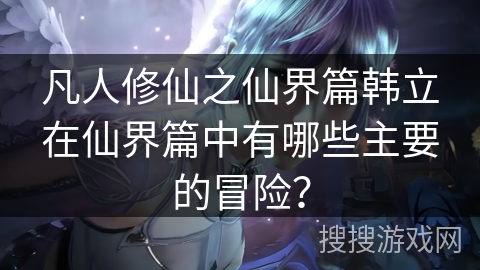 凡人修仙之仙界篇韩立在仙界篇中有哪些主要的冒险？