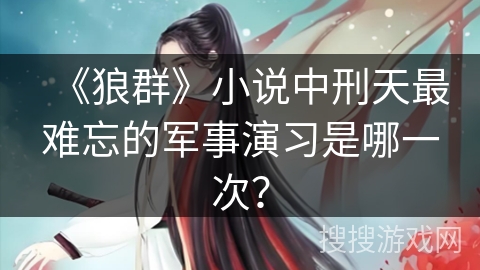 《狼群》小说中刑天最难忘的军事演习是哪一次? 《狼群》小说中刑天最难忘的军事演习是哪一次?