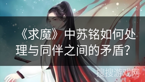 《求魔》中苏铭如何处理与同伴之间的矛盾? 《求魔》中苏铭如何处理与同伴之间的矛盾?