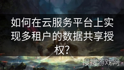 如何在云服务平台上实现多租户的数据共享授权? 如何在云服务平台上实现多租户的数据共享授权?