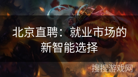 北京直聘:就业市场的新智能选择 北京直聘:就业市场的新智能选择