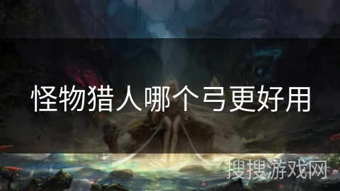 怪物猎人哪个弓更好用