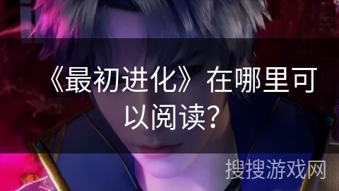 《最初进化》在哪里可以阅读？