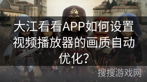 大江看看APP如何设置视频播放器的画质自动优化? 大江看看APP如何设置视频播放器的画质自动优化?