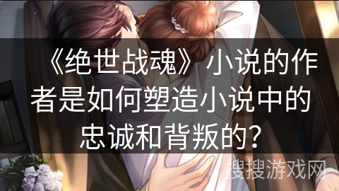 《绝世战魂》小说的作者是如何塑造小说中的忠诚和背叛的？